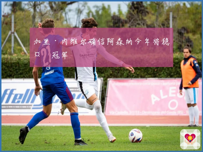 加里·内维尔确信阿森纳今年将稳夺冠军