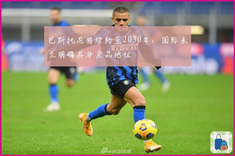 巴斯托尼将续约至2030年，国际米兰明确其非卖品地位