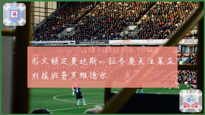 尤文锁定曼达斯，拉齐奥关注莱亚利接班普罗维德尔