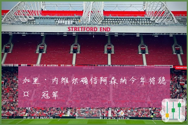 加里·内维尔确信阿森纳今年将稳夺冠军