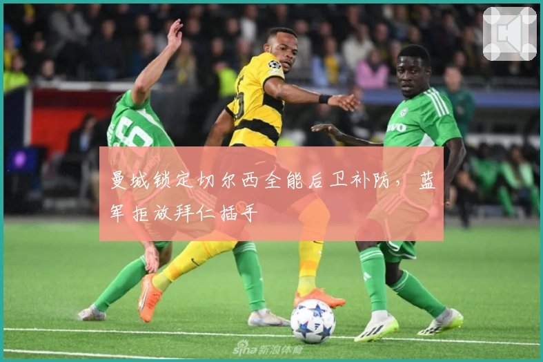 曼城锁定切尔西全能后卫补防，蓝军拒放拜仁插手