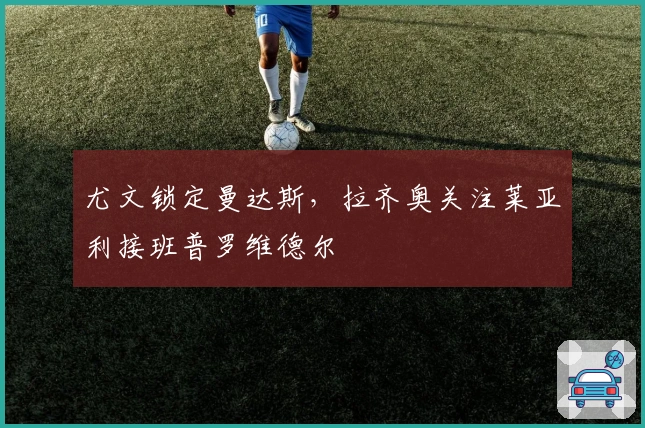 尤文锁定曼达斯，拉齐奥关注莱亚利接班普罗维德尔