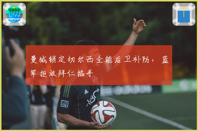 曼城锁定切尔西全能后卫补防，蓝军拒放拜仁插手